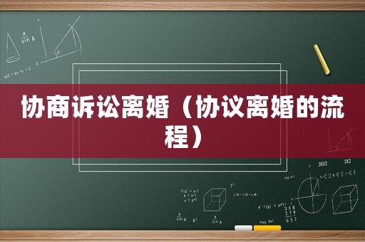 協(xié)商訴訟離婚（協(xié)議離婚的流程）