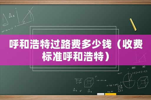 呼和浩特過路費多少錢（收費標準呼和浩特）