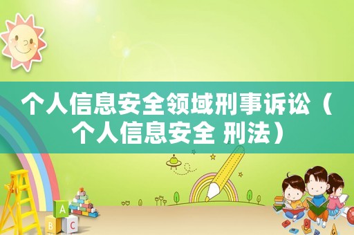 個人信息安全領域刑事訴訟（個人信息安全 刑法）