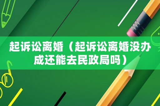 起訴訟離婚（起訴訟離婚沒辦成還能去民政局嗎）