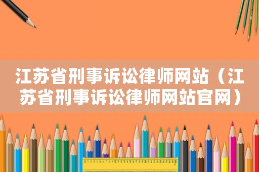 江蘇省刑事訴訟律師網站（江蘇省刑事訴訟律師網站官網）