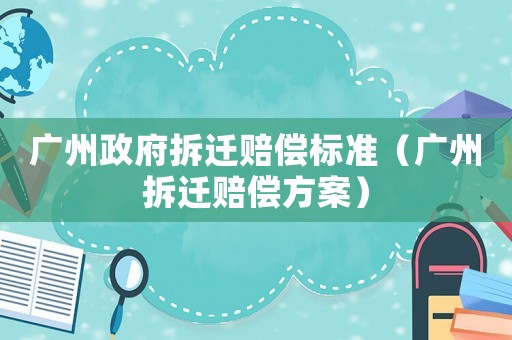 廣州政府拆遷賠償標準（廣州拆遷賠償方案）