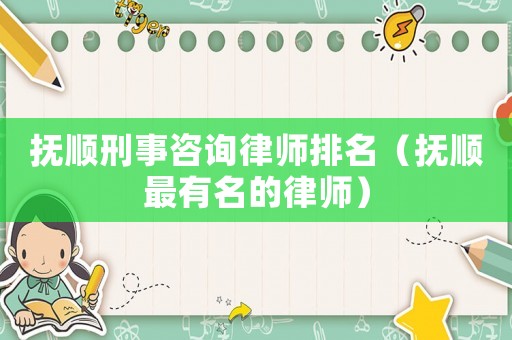 撫順刑事咨詢律師排名（撫順最有名的律師）