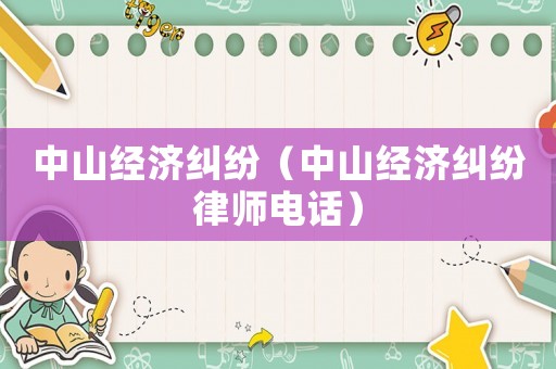 中山經(jīng)濟(jì)糾紛（中山經(jīng)濟(jì)糾紛律師電話）