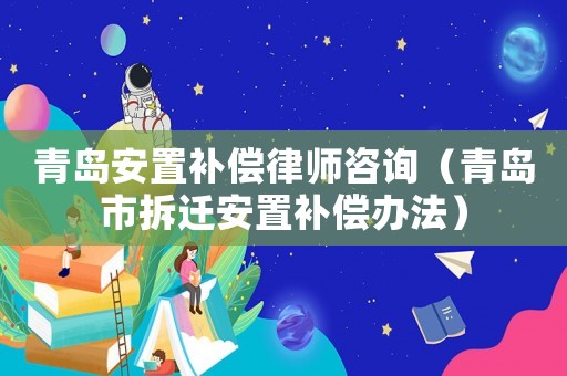 青島安置補償律師咨詢（青島市拆遷安置補償辦法）