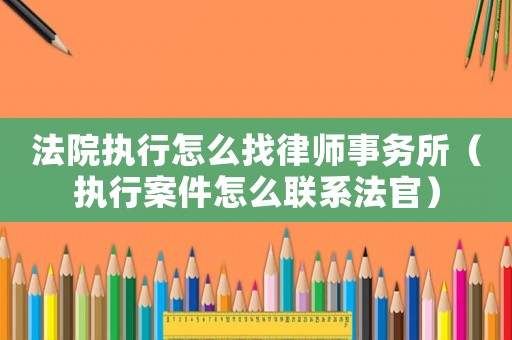 法院執(zhí)行怎么找律師事務(wù)所（執(zhí)行案件怎么聯(lián)系法官）