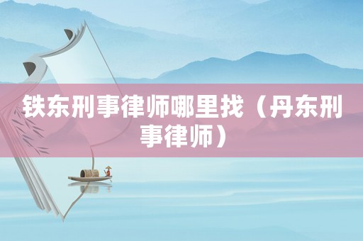 鐵東刑事律師哪里找（丹東刑事律師）