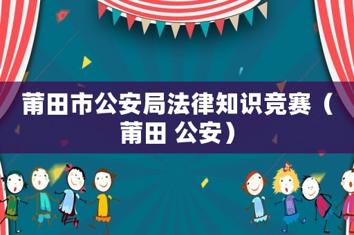 莆田市公安局法律知識(shí)競(jìng)賽（莆田 公安）