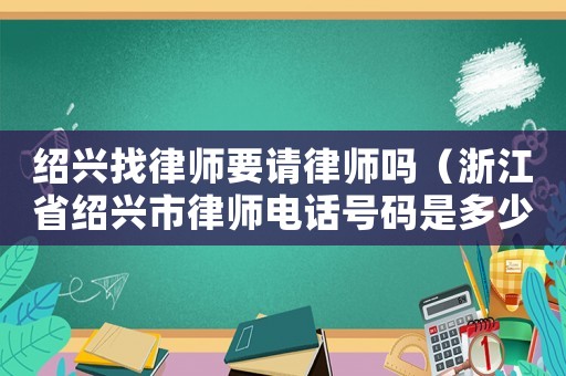 紹興找律師要請律師嗎（浙江省紹興市律師電話號碼是多少）