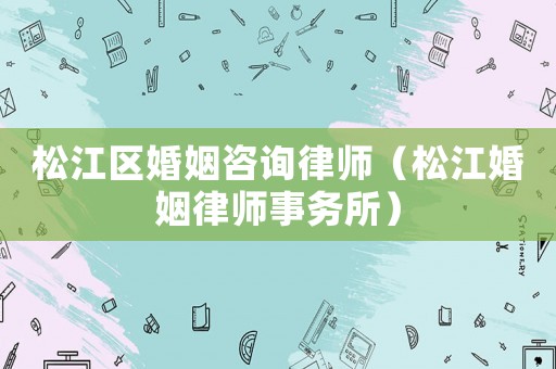 松江區婚姻咨詢律師（松江婚姻律師事務所）