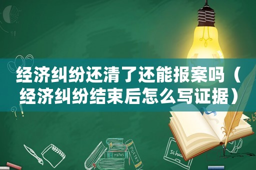經濟糾紛還清了還能報案嗎（經濟糾紛結束后怎么寫證據）