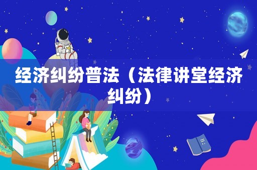經(jīng)濟糾紛普法（法律講堂經(jīng)濟糾紛）