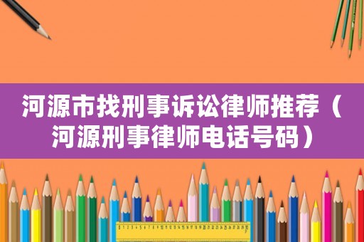 河源市找刑事訴訟律師推薦（河源刑事律師電話號碼）