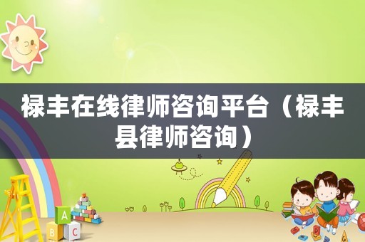 祿豐在線律師咨詢平臺（祿豐縣律師咨詢）