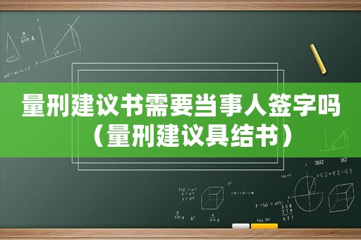 量刑建議書需要當事人簽字嗎（量刑建議具結書）