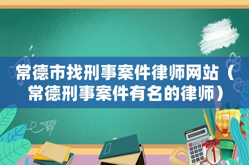 常德市找刑事案件律師網站（常德刑事案件有名的律師）