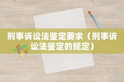 刑事訴訟法鑒定要求（刑事訴訟法鑒定的規定）