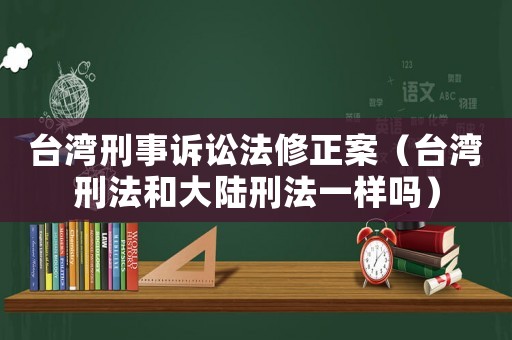 臺灣刑事訴訟法修正案（臺灣刑法和大陸刑法一樣嗎）