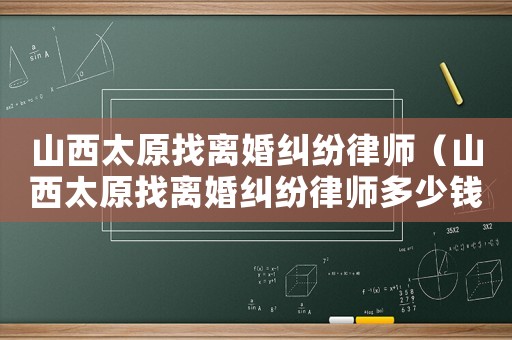 山西太原找離婚糾紛律師（山西太原找離婚糾紛律師多少錢）