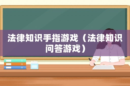 法律知識(shí)手指游戲（法律知識(shí)問(wèn)答游戲）