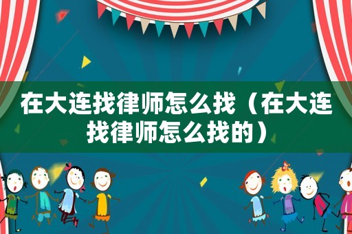 在大連找律師怎么找（在大連找律師怎么找的）