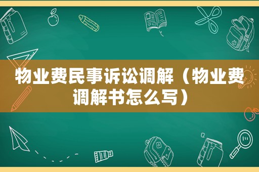 物業(yè)費民事訴訟調(diào)解（物業(yè)費調(diào)解書怎么寫）