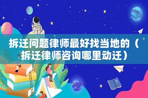 拆遷問題律師最好找當地的（拆遷律師咨詢哪里動遷）