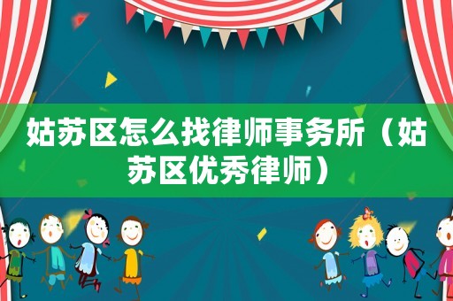 姑蘇區怎么找律師事務所（姑蘇區優秀律師）