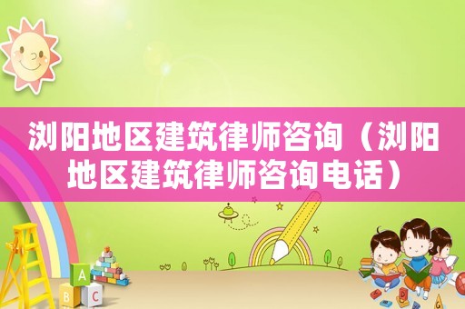 瀏陽地區建筑律師咨詢（瀏陽地區建筑律師咨詢電話）