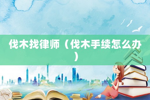 伐木找律師（伐木手續怎么辦）