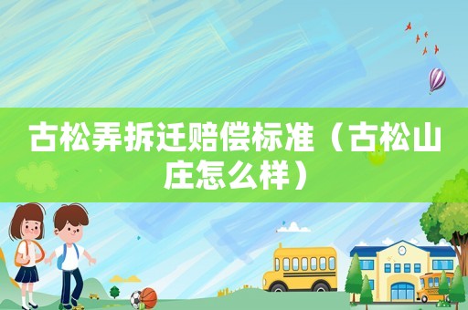 古松弄拆遷賠償標準（古松山莊怎么樣）