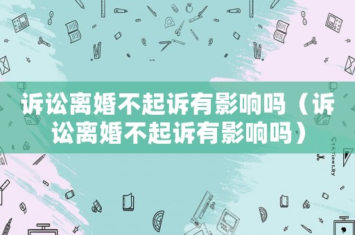 訴訟離婚不起訴有影響嗎（訴訟離婚不起訴有影響嗎）
