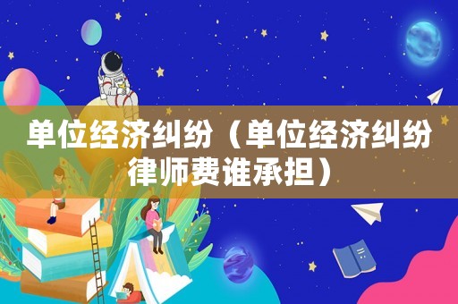 單位經濟糾紛（單位經濟糾紛律師費誰承擔）