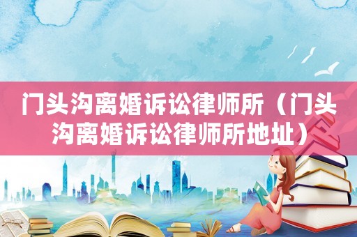 門頭溝離婚訴訟律師所（門頭溝離婚訴訟律師所地址）
