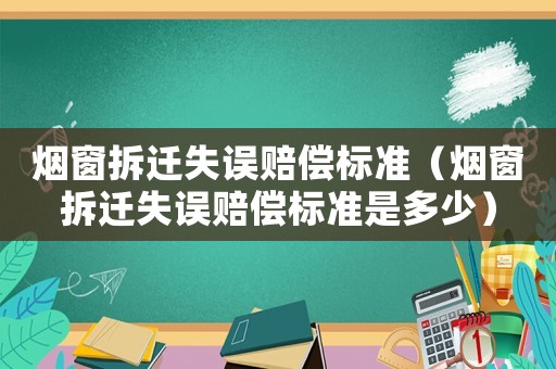 煙窗拆遷失誤賠償標準（煙窗拆遷失誤賠償標準是多少）