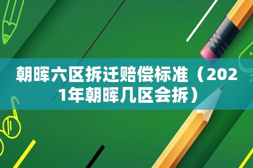 朝暉六區拆遷賠償標準（2021年朝暉幾區會拆）