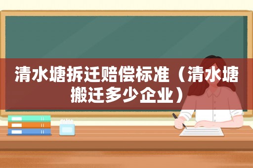 清水塘拆遷賠償標(biāo)準(zhǔn)（清水塘搬遷多少企業(yè)）