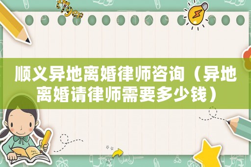 順義異地離婚律師咨詢（異地離婚請律師需要多少錢）
