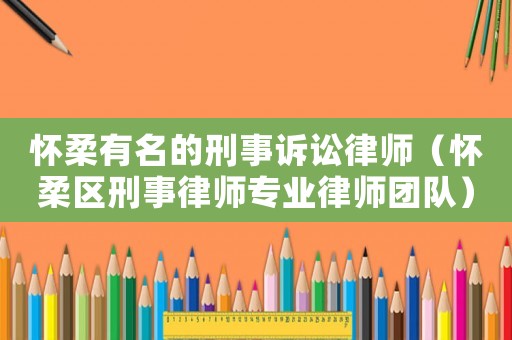 懷柔有名的刑事訴訟律師（懷柔區刑事律師專業律師團隊）