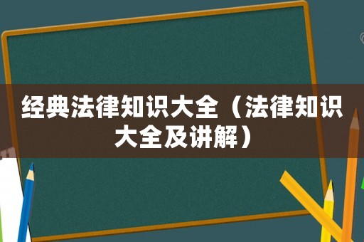 經(jīng)典法律知識(shí)大全（法律知識(shí)大全及講解）