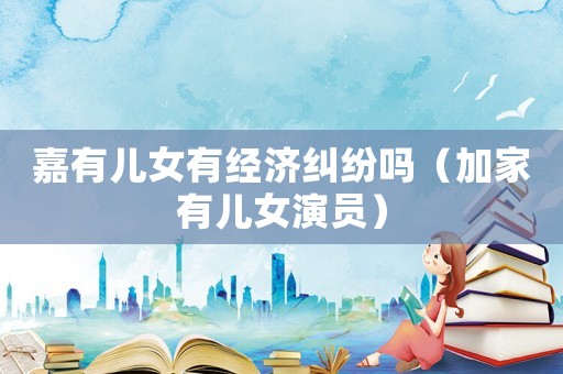 嘉有兒女有經濟糾紛嗎（加家有兒女演員）