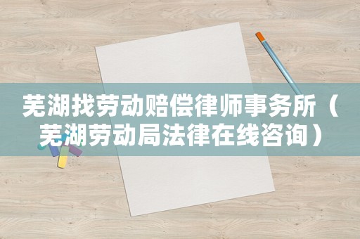 蕪湖找勞動賠償律師事務所（蕪湖勞動局法律在線咨詢）