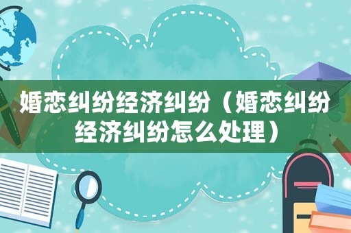 婚戀糾紛經(jīng)濟(jì)糾紛（婚戀糾紛經(jīng)濟(jì)糾紛怎么處理）
