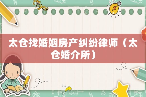 太倉找婚姻房產(chǎn)糾紛律師（太倉婚介所）