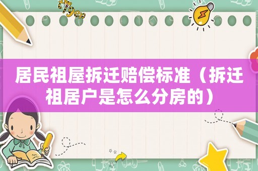 居民祖屋拆遷賠償標準（拆遷祖居戶是怎么分房的）