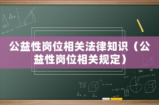 公益性崗位相關法律知識（公益性崗位相關規定）