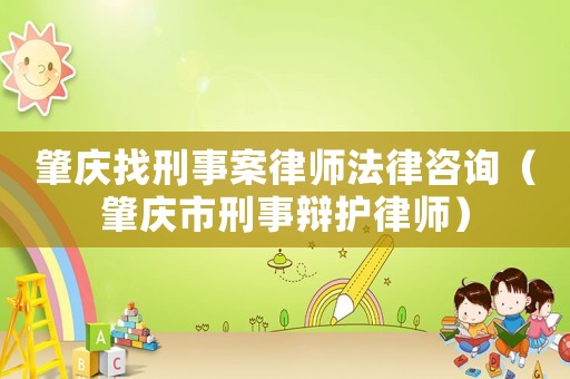 肇慶找刑事案律師法律咨詢（肇慶市刑事辯護律師）