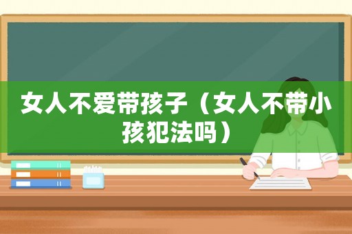 女人不愛帶孩子（女人不帶小孩犯法嗎）