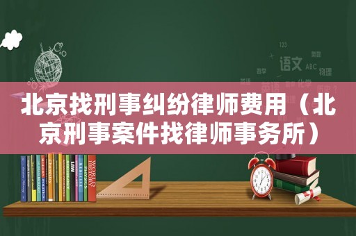 北京找刑事糾紛律師費(fèi)用（北京刑事案件找律師事務(wù)所）