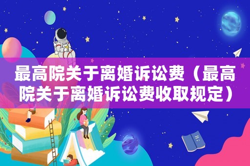 最高院關于離婚訴訟費（最高院關于離婚訴訟費收取規定）